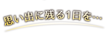 思い出に残る1日を…